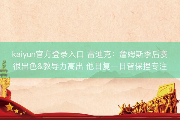 kaiyun官方登录入口 雷迪克：詹姆斯季后赛很出色&教导力高出 他日复一日皆保捏专注