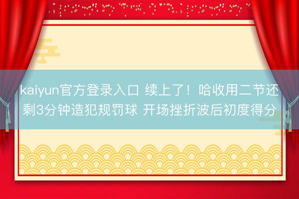 kaiyun官方登录入口 续上了！哈收用二节还剩3分钟造犯规罚球 开场挫折波后初度得分