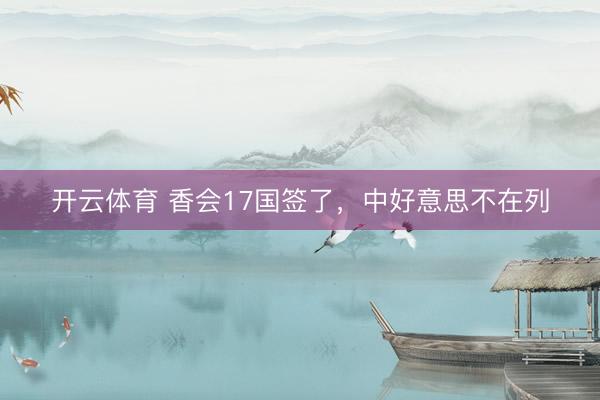 开云体育 香会17国签了,中好意思不在列