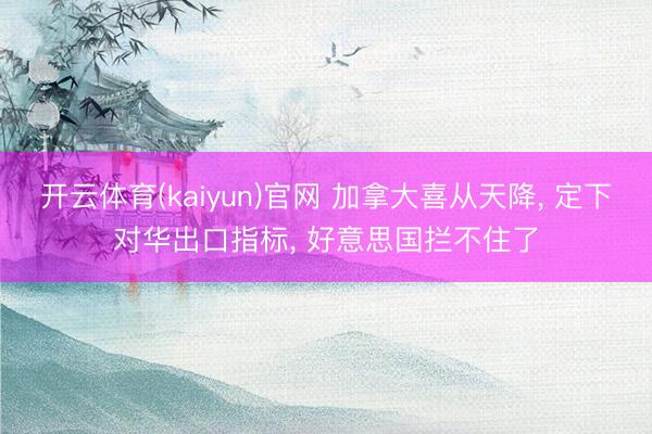 开云体育(kaiyun)官网 加拿大喜从天降, 定下对华出口指标, 好意思国拦不住了