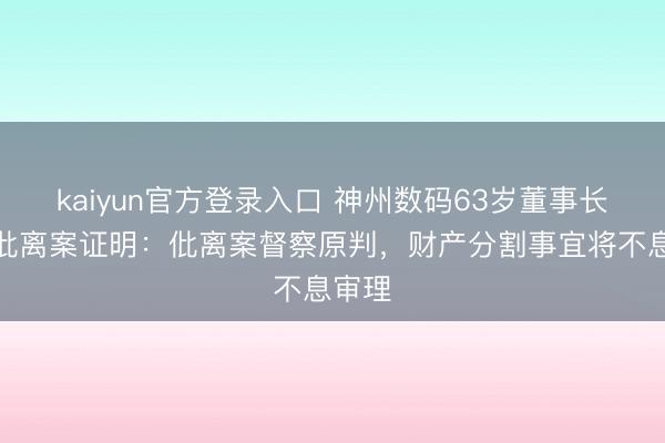 kaiyun官方登录入口 神州数码63岁董事长天价仳离案证明：仳离案督察原判，财产分割事宜将不息审理