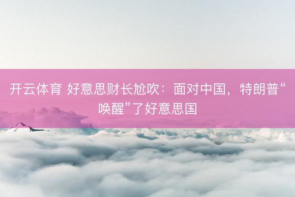 开云体育 好意思财长尬吹：面对中国，特朗普“唤醒”了好意思国