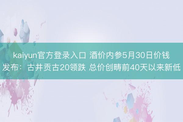 kaiyun官方登录入口 酒价内参5月30日价钱发布:古井贡古20领跌 总价创畴前40天以来新低