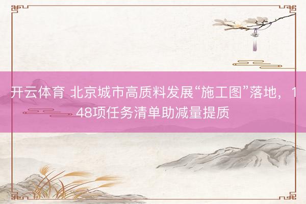 开云体育 北京城市高质料发展“施工图”落地,148项任务清单助减量提质