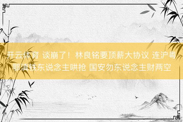 开云体育 谈崩了!林良铭要顶薪大协议 连沪粤鄂滇铁东说念主哄抢 国安勿东说念主财两空