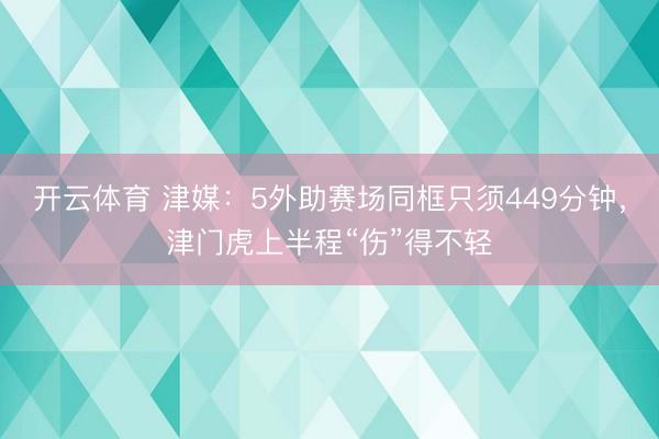 开云体育 津媒:5外助赛场同框只须449分钟,津门虎上半程“伤”得不轻