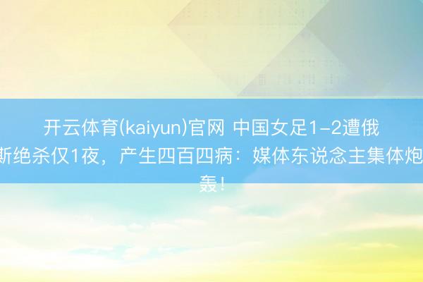 开云体育(kaiyun)官网 中国女足1-2遭俄罗斯绝杀仅1夜,产生四百四病:媒体东说念主集体炮轰!