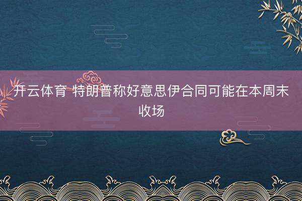 开云体育 特朗普称好意思伊合同可能在本周末收场