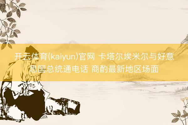 开云体育(kaiyun)官网 卡塔尔埃米尔与好意思国总统通电话 商酌最新地区场面