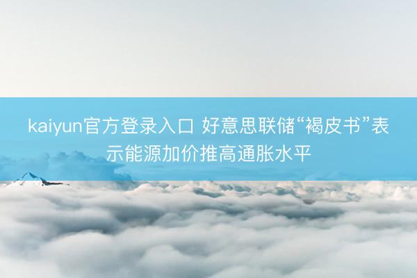 kaiyun官方登录入口 好意思联储“褐皮书”表示能源加价推高通胀水平