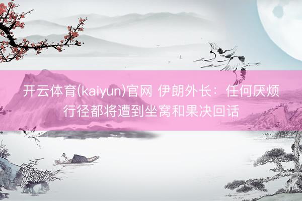 开云体育(kaiyun)官网 伊朗外长：任何厌烦行径都将遭到坐窝和果决回话
