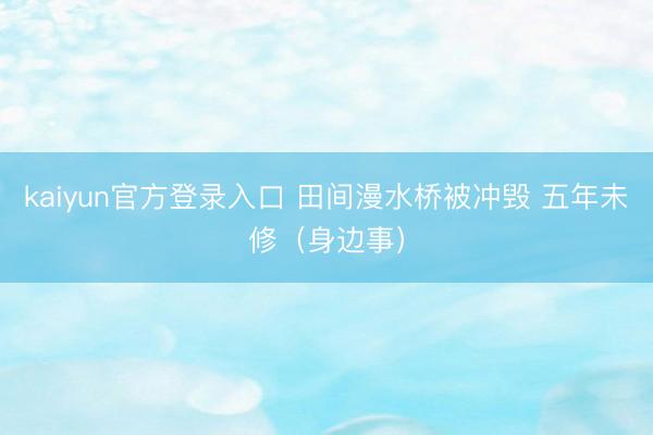 kaiyun官方登录入口 田间漫水桥被冲毁 五年未修(身边事)