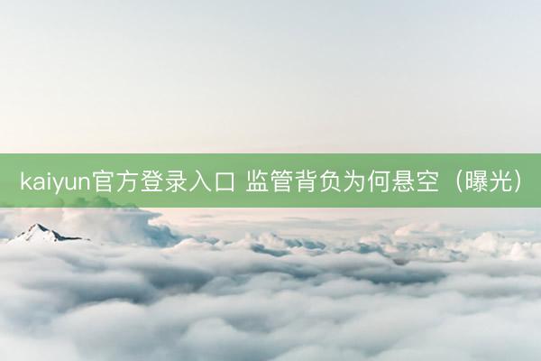 kaiyun官方登录入口 监管背负为何悬空（曝光）