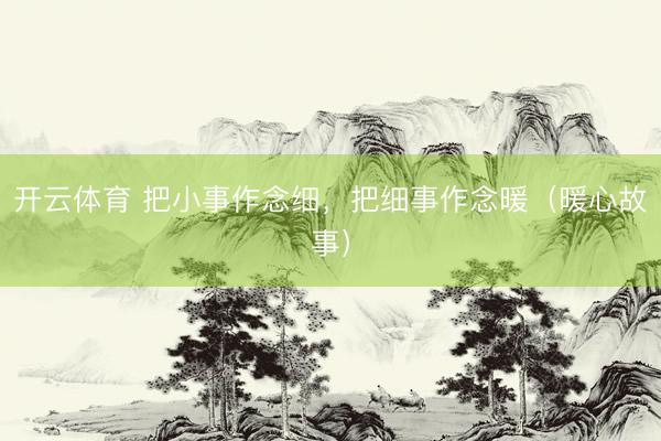 开云体育 把小事作念细,把细事作念暖(暖心故事)