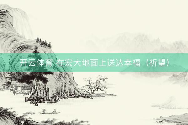 开云体育 在宏大地面上送达幸福(祈望)