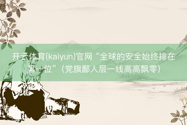 开云体育(kaiyun)官网 “全球的安全始终排在第一位”(党旗鄙人层一线高高飘零)