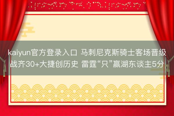 kaiyun官方登录入口 马刺尼克斯骑士客场晋级战齐30+大捷创历史 雷霆“只”赢湖东谈主5分
