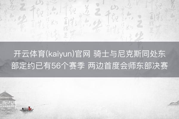 开云体育(kaiyun)官网 骑士与尼克斯同处东部定约已有56个赛季 两边首度会师东部决赛