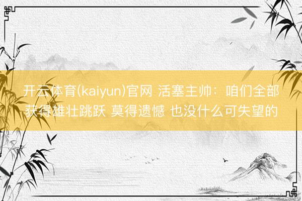 开云体育(kaiyun)官网 活塞主帅:咱们全部获得雄壮跳跃 莫得遗憾 也没什么可失望的