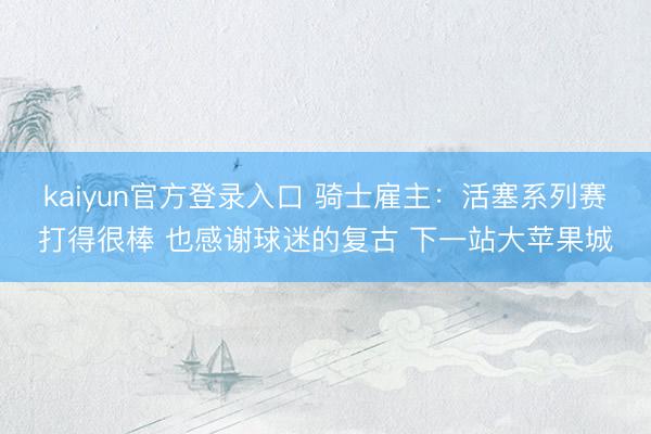 kaiyun官方登录入口 骑士雇主：活塞系列赛打得很棒 也感谢球迷的复古 下一站大苹果城