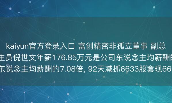 kaiyun官方登录入口 富创精密非孤立董事 副总司理 中枢技巧东说念主员倪世文年薪176.85万元是公司东说念主均薪酬的7.08倍， 92天减抓6633股套现66.99万元