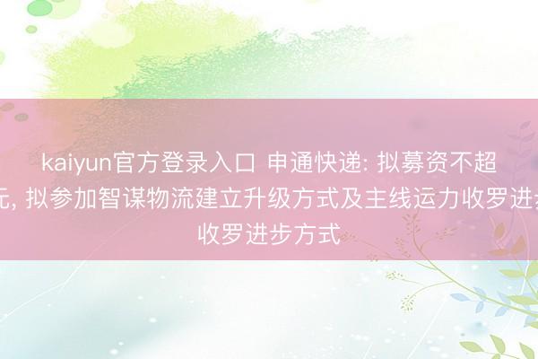 kaiyun官方登录入口 申通快递: 拟募资不超30亿元, 拟参加智谋物流建立升级方式及主线运力收罗进步方式