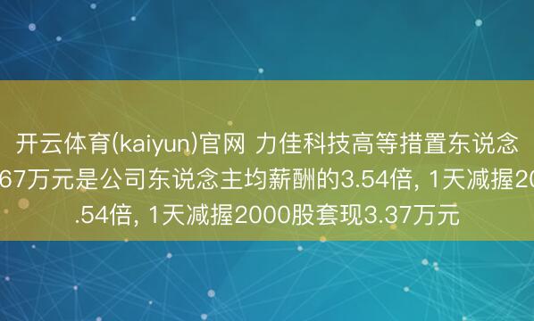 开云体育(kaiyun)官网 力佳科技高等措置东说念主员王保军年薪40.67万元是公司东说念主均薪酬的3.54倍， 1天减握2000股套现3.37万元