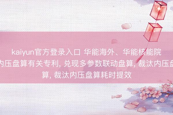kaiyun官方登录入口 华能海外、华能核能院央求气冷堆内压盘算有关专利, 兑现多参数联动盘算, 裁汰内压盘算耗时提效
