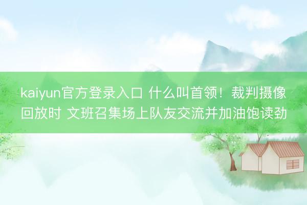kaiyun官方登录入口 什么叫首领！裁判摄像回放时 文班召集场上队友交流并加油饱读劲