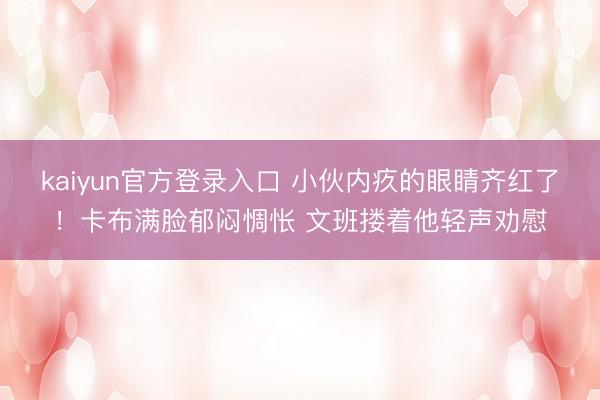 kaiyun官方登录入口 小伙内疚的眼睛齐红了！卡布满脸郁闷惆怅 文班搂着他轻声劝慰