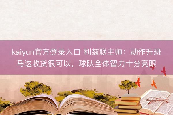 kaiyun官方登录入口 利兹联主帅:动作升班马这收货很可以,球队全体智力十分亮眼