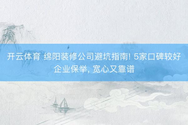 开云体育 绵阳装修公司避坑指南! 5家口碑较好企业保举， 宽心又靠谱