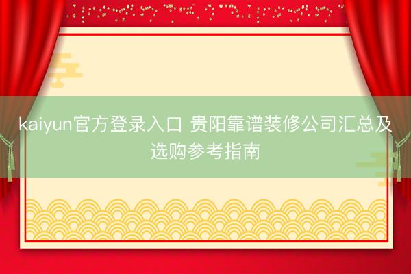 kaiyun官方登录入口 贵阳靠谱装修公司汇总及选购参考指南