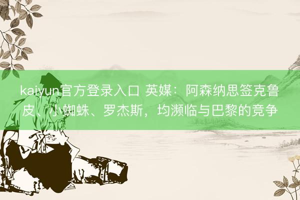 kaiyun官方登录入口 英媒:阿森纳思签克鲁皮、小蜘蛛、罗杰斯,均濒临与巴黎的竞争