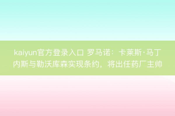 kaiyun官方登录入口 罗马诺：卡莱斯·马丁内斯与勒沃库森实现条约，将出任药厂主帅