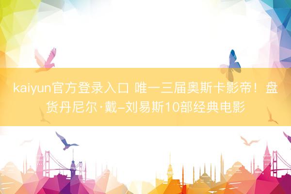kaiyun官方登录入口 唯一三届奥斯卡影帝!盘货丹尼尔·戴-刘易斯10部经典电影
