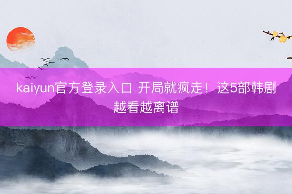 kaiyun官方登录入口 开局就疯走！这5部韩剧越看越离谱