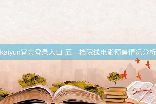kaiyun官方登录入口 五一档院线电影预售情况分析