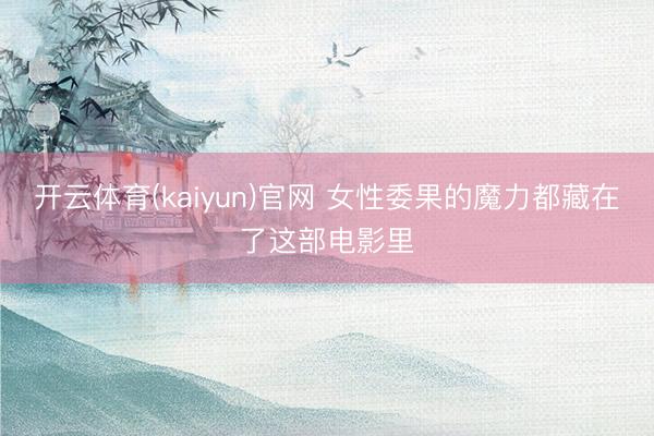 开云体育(kaiyun)官网 女性委果的魔力都藏在了这部电影里