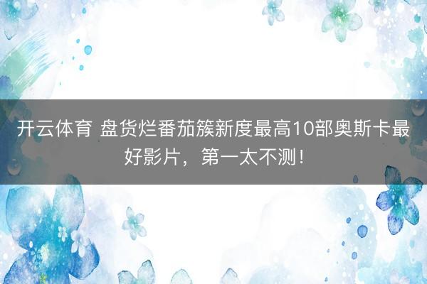 开云体育 盘货烂番茄簇新度最高10部奥斯卡最好影片，第一太不测！