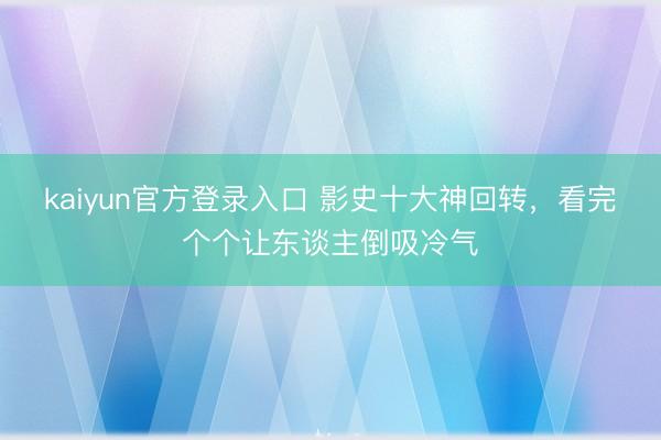 kaiyun官方登录入口 影史十大神回转，看完个个让东谈主倒吸冷气