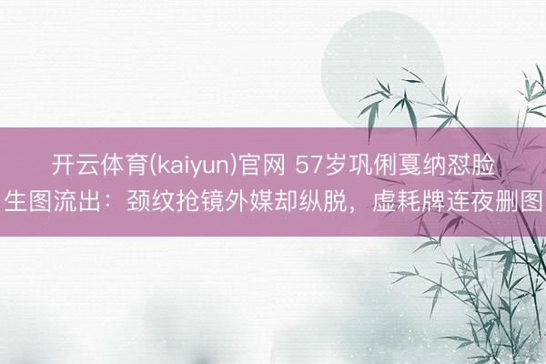 开云体育(kaiyun)官网 57岁巩俐戛纳怼脸生图流出:颈纹抢镜外媒却纵脱,虚耗牌连夜删图