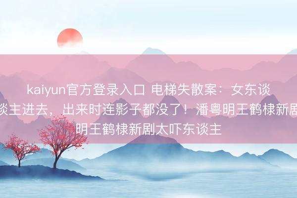 kaiyun官方登录入口 电梯失散案:女东谈主背着老东谈主进去,出来时连影子都没了!潘粤明王鹤棣新剧太吓东谈主