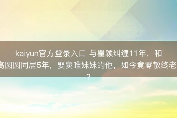 kaiyun官方登录入口 与瞿颖纠缠11年，和高圆圆同居5年，娶窦唯妹妹的他，如今竟零散终老？