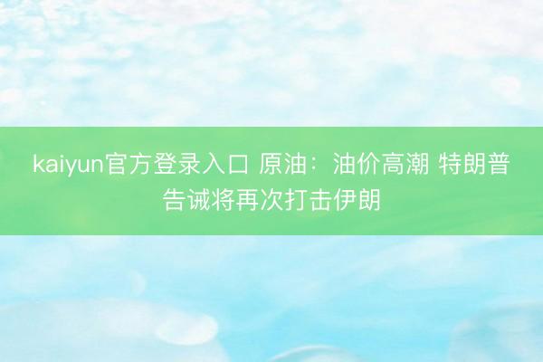 kaiyun官方登录入口 原油：油价高潮 特朗普告诫将再次打击伊朗