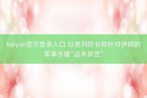 kaiyun官方登录入口 以色列防长称针对伊朗的军事步履“远未弃世”