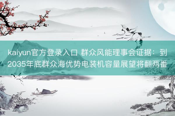 kaiyun官方登录入口 群众风能理事会证据:到2035年底群众海优势电装机容量展望将翻两番