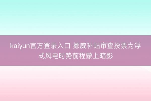 kaiyun官方登录入口 挪威补贴审查投票为浮式风电时势前程蒙上暗影