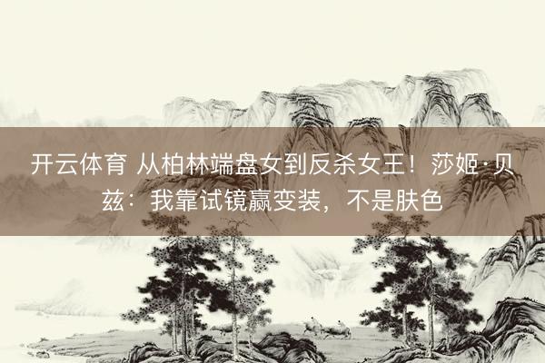 开云体育 从柏林端盘女到反杀女王！莎姬·贝兹：我靠试镜赢变装，不是肤色