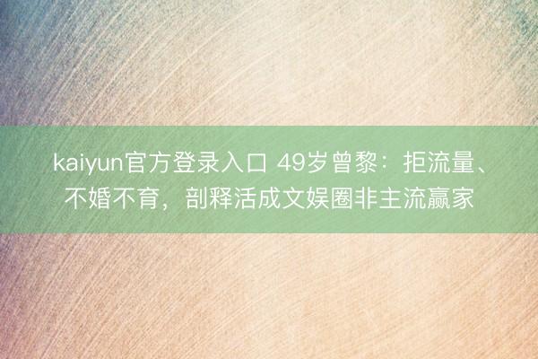 kaiyun官方登录入口 49岁曾黎:拒流量、不婚不育,剖释活成文娱圈非主流赢家
